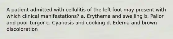 A patient admitted with cellulitis of the left foot may present with which clinical manifestations? a. Erythema and swelling b. Pallor and poor turgor c. Cyanosis and cooking d. Edema and brown discoloration