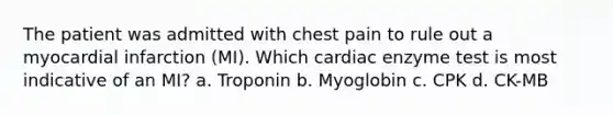 The patient was admitted with chest pain to rule out a myocardial infarction (MI). Which cardiac enzyme test is most indicative of an MI? a. Troponin b. Myoglobin c. CPK d. CK-MB