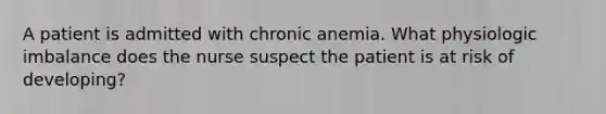 A patient is admitted with chronic anemia. What physiologic imbalance does the nurse suspect the patient is at risk of developing?