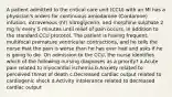 A patient admitted to the critical care unit (CCU) with an MI has a physician's orders for continuous amiodarone (Cordarone) infusion, intravenous (IV) nitroglycerin, and morphine sulphate 2 mg IV every 5 minutes until relief of pain occurs, in addition to the standard CCU protocol. The patient is having frequent, multifocal premature ventricular contractions, and he tells the nurse that the pain is worse than he has ever had and asks if he is going to die. On admission to the CCU, the nurse identifies which of the following nursing diagnoses as a priority? a.Acute pain related to myocardial ischemia b.Anxiety related to perceived threat of death c.Decreased cardiac output related to cardiogenic shock d.Activity intolerance related to decreased cardiac output