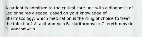 A patient is admitted to the critical care unit with a diagnosis of Legionnaires disease. Based on your knowledge of pharmacology, which medication is the drug of choice to treat the infection? A. azithromycin B. clarithromycin C. erythromycin D. vancomycin