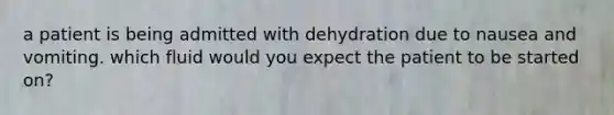 a patient is being admitted with dehydration due to nausea and vomiting. which fluid would you expect the patient to be started on?