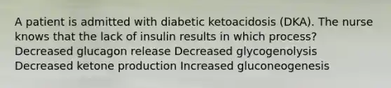 A patient is admitted with diabetic ketoacidosis (DKA). The nurse knows that the lack of insulin results in which process? Decreased glucagon release Decreased glycogenolysis Decreased ketone production Increased gluconeogenesis