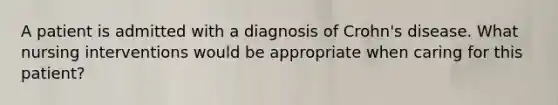 A patient is admitted with a diagnosis of Crohn's disease. What nursing interventions would be appropriate when caring for this patient?