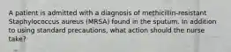 A patient is admitted with a diagnosis of methicillin-resistant Staphylococcus aureus (MRSA) found in the sputum. In addition to using standard precautions, what action should the nurse take?