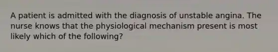 A patient is admitted with the diagnosis of unstable angina. The nurse knows that the physiological mechanism present is most likely which of the following?