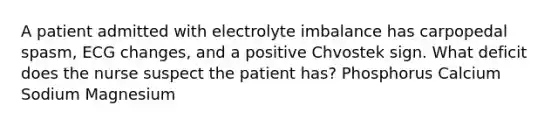 A patient admitted with electrolyte imbalance has carpopedal spasm, ECG changes, and a positive Chvostek sign. What deficit does the nurse suspect the patient has? Phosphorus Calcium Sodium Magnesium