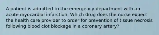 A patient is admitted to the emergency department with an acute myocardial infarction. Which drug does the nurse expect the health care provider to order for prevention of tissue necrosis following blood clot blockage in a coronary artery?