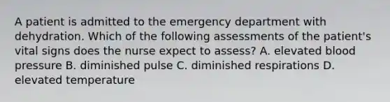 A patient is admitted to the emergency department with dehydration. Which of the following assessments of the patient's vital signs does the nurse expect to assess? A. elevated blood pressure B. diminished pulse C. diminished respirations D. elevated temperature