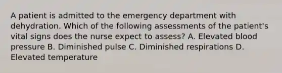 A patient is admitted to the emergency department with dehydration. Which of the following assessments of the patient's vital signs does the nurse expect to assess? A. Elevated blood pressure B. Diminished pulse C. Diminished respirations D. Elevated temperature