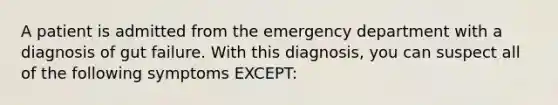 A patient is admitted from the emergency department with a diagnosis of gut failure. With this diagnosis, you can suspect all of the following symptoms EXCEPT: