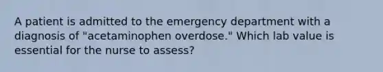 A patient is admitted to the emergency department with a diagnosis of "acetaminophen overdose." Which lab value is essential for the nurse to assess?