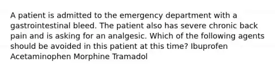 A patient is admitted to the emergency department with a gastrointestinal bleed. The patient also has severe chronic back pain and is asking for an analgesic. Which of the following agents should be avoided in this patient at this time? Ibuprofen Acetaminophen Morphine Tramadol