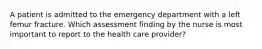 A patient is admitted to the emergency department with a left femur fracture. Which assessment finding by the nurse is most important to report to the health care provider?