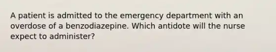 A patient is admitted to the emergency department with an overdose of a benzodiazepine. Which antidote will the nurse expect to administer?