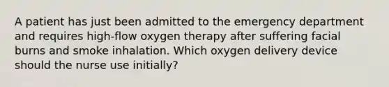 A patient has just been admitted to the emergency department and requires high-flow oxygen therapy after suffering facial burns and smoke inhalation. Which oxygen delivery device should the nurse use initially?