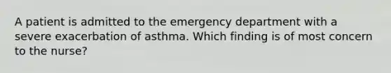 A patient is admitted to the emergency department with a severe exacerbation of asthma. Which finding is of most concern to the nurse?