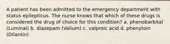 A patient has been admitted to the emergency department with status epilepticus. The nurse knows that which of these drugs is considered the drug of choice for this condition? a. phenobarbital (Luminal) b. diazepam (Valium) c. valproic acid d. phenytoin (Dilantin)