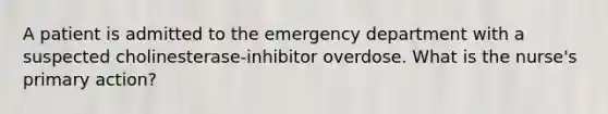 A patient is admitted to the emergency department with a suspected cholinesterase-inhibitor overdose. What is the nurse's primary action?