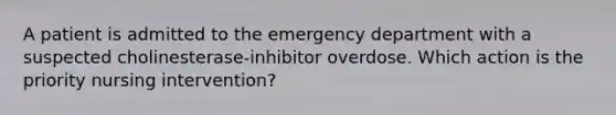 A patient is admitted to the emergency department with a suspected cholinesterase-inhibitor overdose. Which action is the priority nursing intervention?