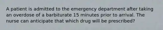 A patient is admitted to the emergency department after taking an overdose of a barbiturate 15 minutes prior to arrival. The nurse can anticipate that which drug will be prescribed?