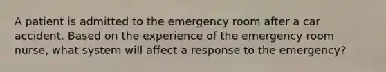 A patient is admitted to the emergency room after a car accident. Based on the experience of the emergency room nurse, what system will affect a response to the emergency?