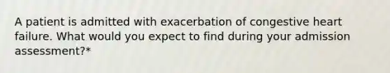 A patient is admitted with exacerbation of congestive heart failure. What would you expect to find during your admission assessment?*