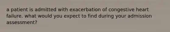 a patient is admitted with exacerbation of congestive heart failure. what would you expect to find during your admission assessment?