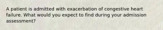 A patient is admitted with exacerbation of congestive heart failure. What would you expect to find during your admission assessment?