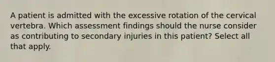 A patient is admitted with the excessive rotation of the cervical vertebra. Which assessment findings should the nurse consider as contributing to secondary injuries in this patient? Select all that apply.