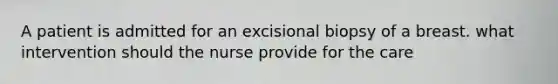 A patient is admitted for an excisional biopsy of a breast. what intervention should the nurse provide for the care