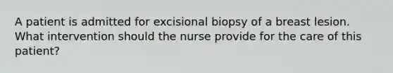 A patient is admitted for excisional biopsy of a breast lesion. What intervention should the nurse provide for the care of this patient?