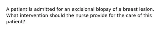 A patient is admitted for an excisional biopsy of a breast lesion. What intervention should the nurse provide for the care of this patient?