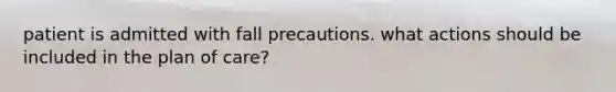 patient is admitted with fall precautions. what actions should be included in the plan of care?