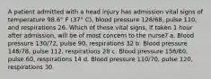 A patient admitted with a head injury has admission vital signs of temperature 98.6° F (37° C), blood pressure 128/68, pulse 110, and respirations 26. Which of these vital signs, if taken 1 hour after admission, will be of most concern to the nurse? a. Blood pressure 130/72, pulse 90, respirations 32 b. Blood pressure 148/78, pulse 112, respirations 28 c. Blood pressure 156/60, pulse 60, respirations 14 d. Blood pressure 110/70, pulse 120, respirations 30