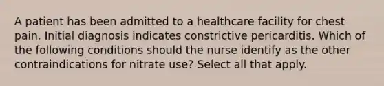 A patient has been admitted to a healthcare facility for chest pain. Initial diagnosis indicates constrictive pericarditis. Which of the following conditions should the nurse identify as the other contraindications for nitrate use? Select all that apply.