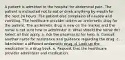 A patient is admitted to the hospital for abdominal pain. The patient is instructed not to eat or drink anything by mouth for the next 24 hours. The patient also complains of nausea and vomiting. The healthcare provider orders an antiemetic drug for the patient. The antiemetic drug is new on the market and the nurse is not sure how to administer it. What should the nurse do? Select all that apply. a. Ask the pharmacist for help. b. Consult another nurse for assistance and guidance regarding the drug. c. Administer a different antiemetic drug. d. Look up the medication in a drug book. e. Request that the healthcare provider administer oral medication.