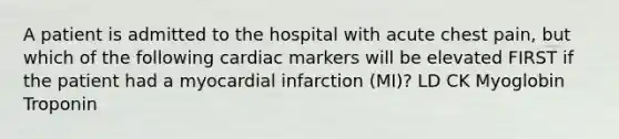 A patient is admitted to the hospital with acute chest pain, but which of the following cardiac markers will be elevated FIRST if the patient had a myocardial infarction (MI)? LD CK Myoglobin Troponin