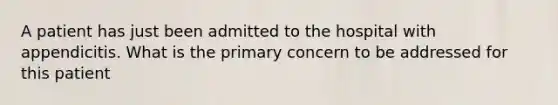 A patient has just been admitted to the hospital with appendicitis. What is the primary concern to be addressed for this patient