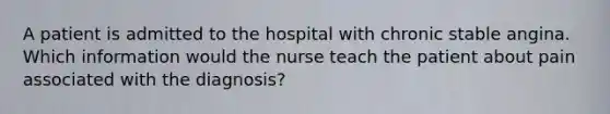 A patient is admitted to the hospital with chronic stable angina. Which information would the nurse teach the patient about pain associated with the diagnosis?