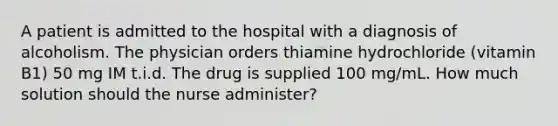 A patient is admitted to the hospital with a diagnosis of alcoholism. The physician orders thiamine hydrochloride (vitamin B1) 50 mg IM t.i.d. The drug is supplied 100 mg/mL. How much solution should the nurse administer?