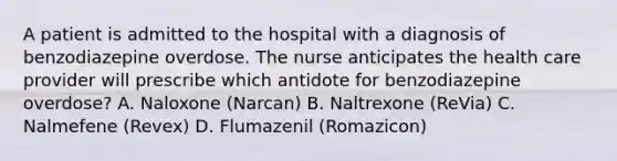 A patient is admitted to the hospital with a diagnosis of benzodiazepine overdose. The nurse anticipates the health care provider will prescribe which antidote for benzodiazepine overdose? A. Naloxone (Narcan) B. Naltrexone (ReVia) C. Nalmefene (Revex) D. Flumazenil (Romazicon)