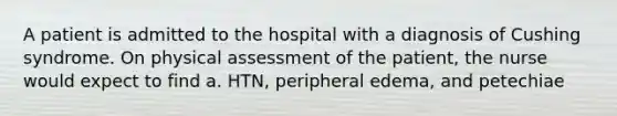 A patient is admitted to the hospital with a diagnosis of Cushing syndrome. On physical assessment of the patient, the nurse would expect to find a. HTN, peripheral edema, and petechiae