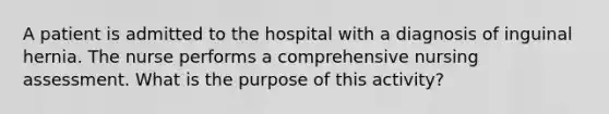 A patient is admitted to the hospital with a diagnosis of inguinal hernia. The nurse performs a comprehensive nursing assessment. What is the purpose of this activity?