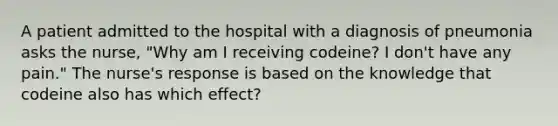 A patient admitted to the hospital with a diagnosis of pneumonia asks the nurse, "Why am I receiving codeine? I don't have any pain." The nurse's response is based on the knowledge that codeine also has which effect?