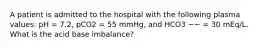 A patient is admitted to the hospital with the following plasma values: pH = 7.2, pCO2 = 55 mmHg, and HCO3 −− = 30 mEq/L. What is the acid base imbalance?