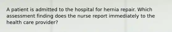 A patient is admitted to the hospital for hernia repair. Which assessment finding does the nurse report immediately to the health care provider?