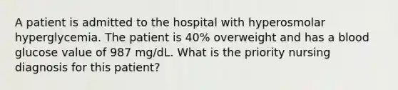 A patient is admitted to the hospital with hyperosmolar hyperglycemia. The patient is 40% overweight and has a blood glucose value of 987 mg/dL. What is the priority nursing diagnosis for this patient?