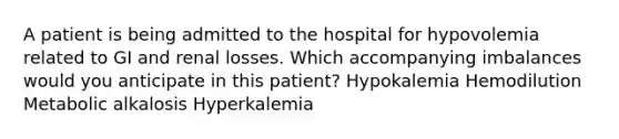 A patient is being admitted to the hospital for hypovolemia related to GI and renal losses. Which accompanying imbalances would you anticipate in this patient? Hypokalemia Hemodilution Metabolic alkalosis Hyperkalemia