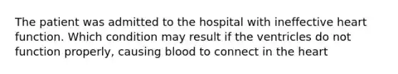 The patient was admitted to the hospital with ineffective heart function. Which condition may result if the ventricles do not function properly, causing blood to connect in the heart